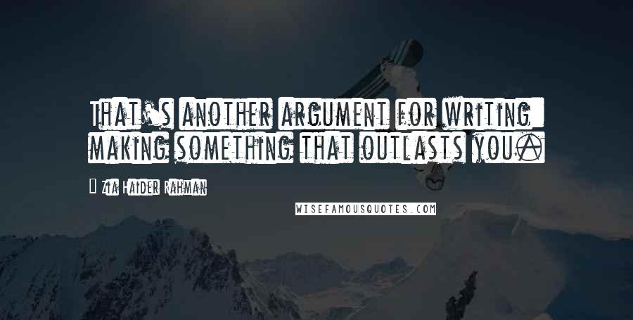 Zia Haider Rahman Quotes: That's another argument for writing: making something that outlasts you.