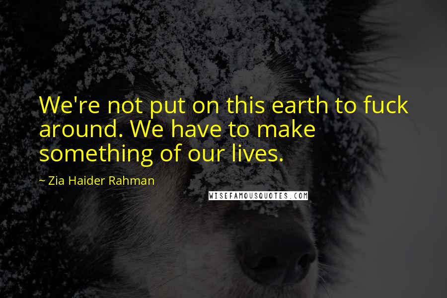 Zia Haider Rahman Quotes: We're not put on this earth to fuck around. We have to make something of our lives.