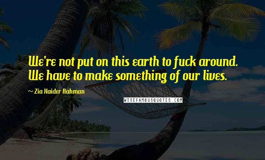 Zia Haider Rahman Quotes: We're not put on this earth to fuck around. We have to make something of our lives.