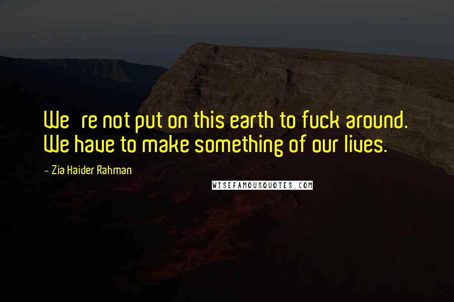 Zia Haider Rahman Quotes: We're not put on this earth to fuck around. We have to make something of our lives.