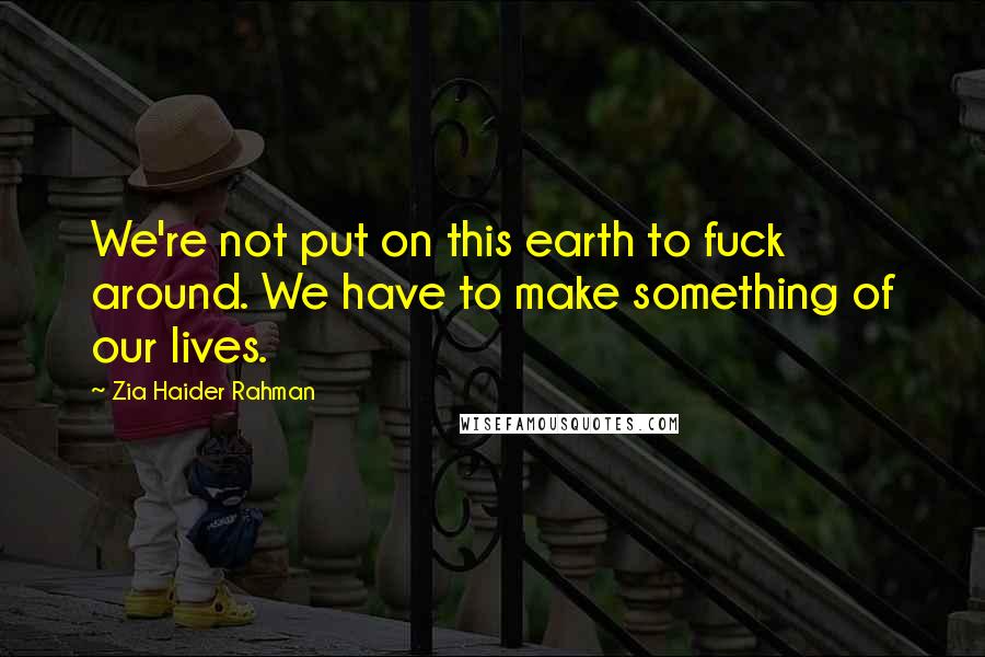 Zia Haider Rahman Quotes: We're not put on this earth to fuck around. We have to make something of our lives.