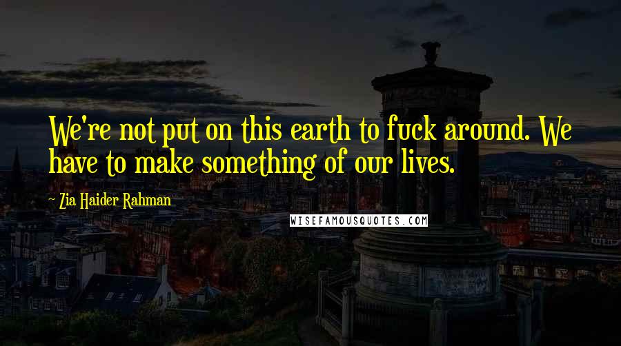 Zia Haider Rahman Quotes: We're not put on this earth to fuck around. We have to make something of our lives.