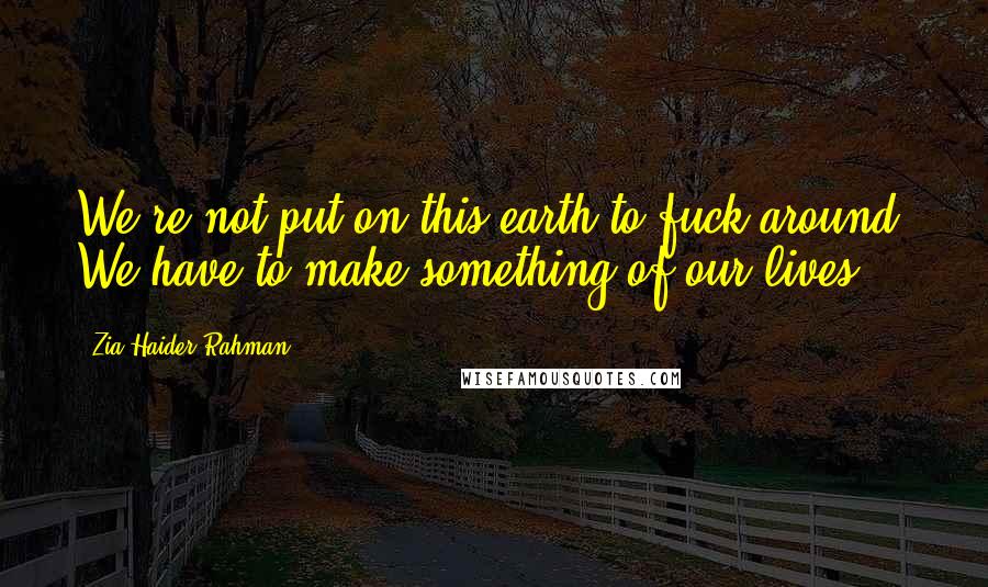 Zia Haider Rahman Quotes: We're not put on this earth to fuck around. We have to make something of our lives.