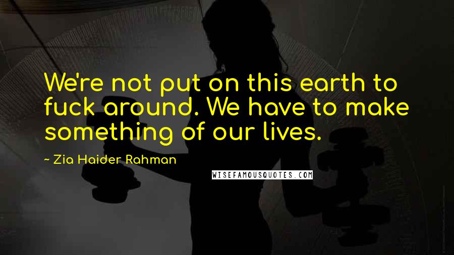 Zia Haider Rahman Quotes: We're not put on this earth to fuck around. We have to make something of our lives.