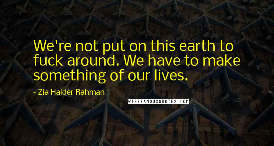 Zia Haider Rahman Quotes: We're not put on this earth to fuck around. We have to make something of our lives.