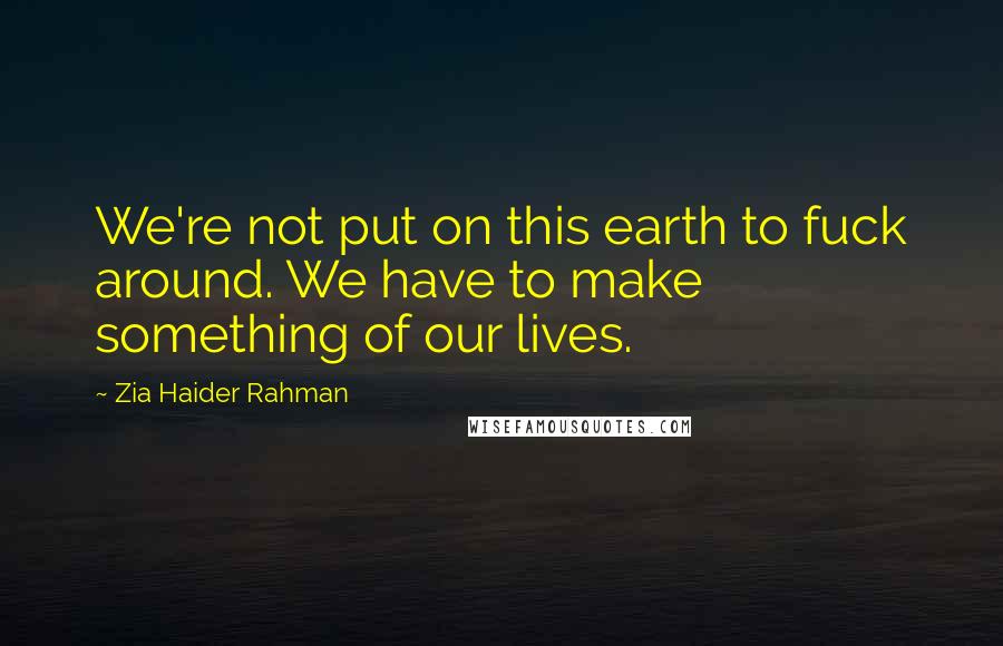 Zia Haider Rahman Quotes: We're not put on this earth to fuck around. We have to make something of our lives.