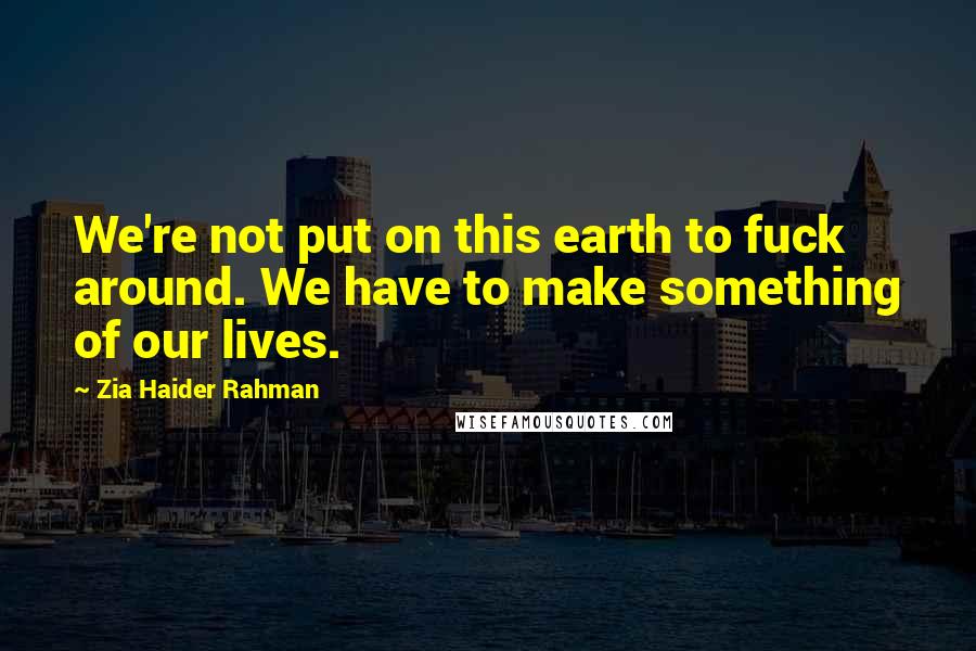 Zia Haider Rahman Quotes: We're not put on this earth to fuck around. We have to make something of our lives.