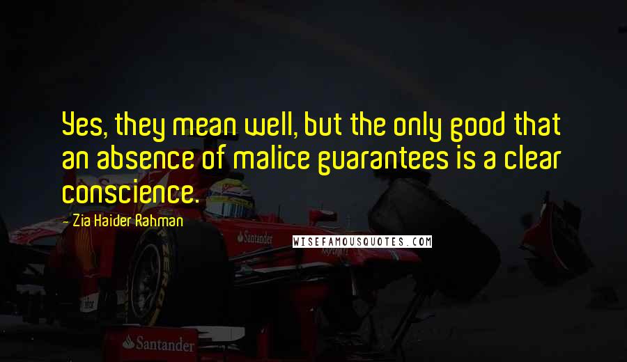 Zia Haider Rahman Quotes: Yes, they mean well, but the only good that an absence of malice guarantees is a clear conscience.