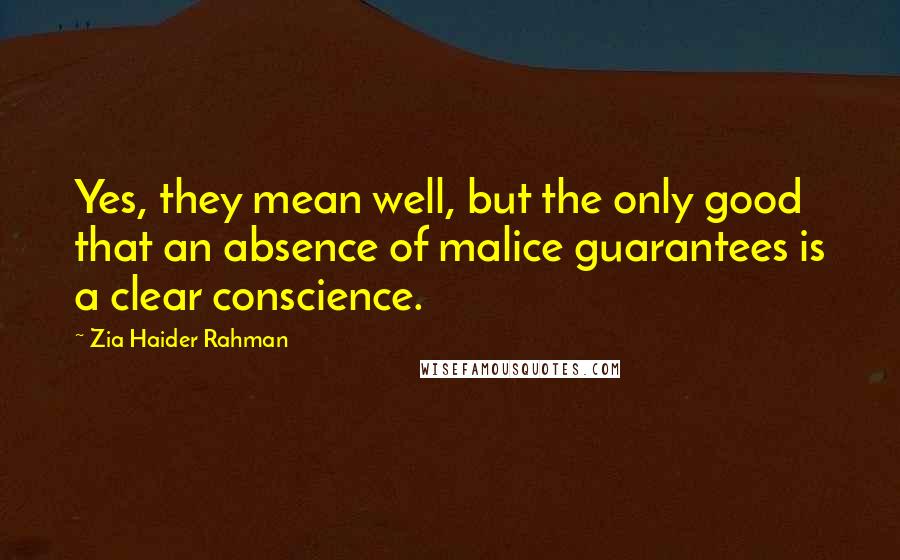 Zia Haider Rahman Quotes: Yes, they mean well, but the only good that an absence of malice guarantees is a clear conscience.