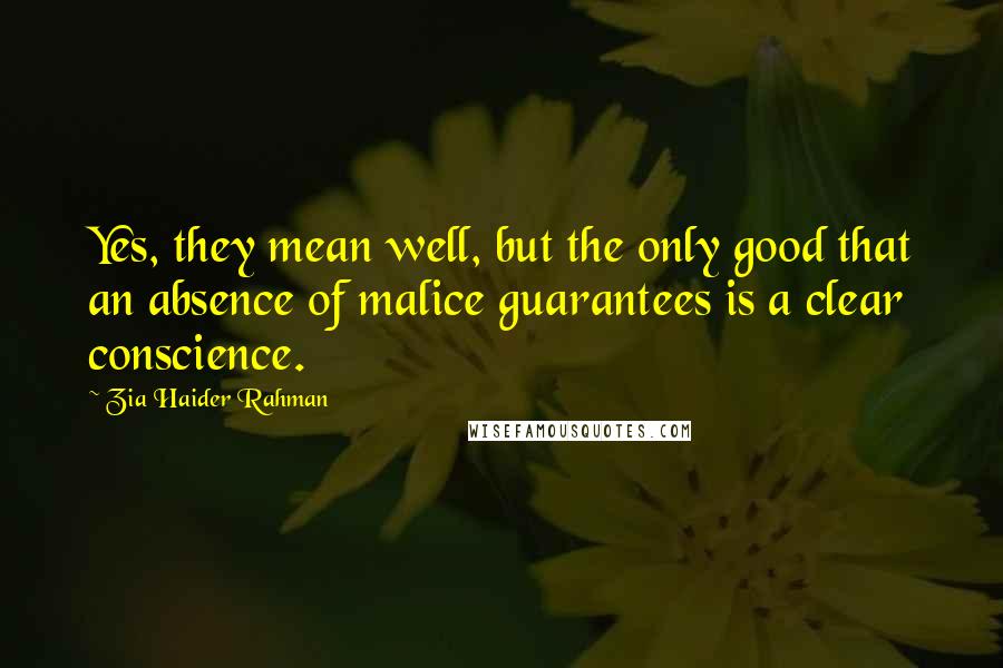 Zia Haider Rahman Quotes: Yes, they mean well, but the only good that an absence of malice guarantees is a clear conscience.