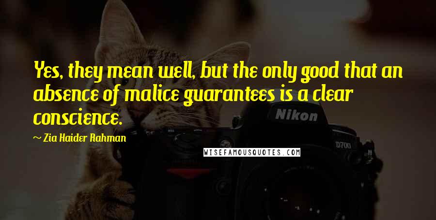 Zia Haider Rahman Quotes: Yes, they mean well, but the only good that an absence of malice guarantees is a clear conscience.