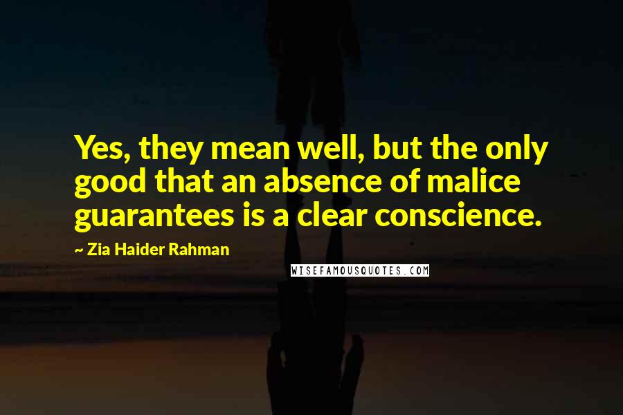 Zia Haider Rahman Quotes: Yes, they mean well, but the only good that an absence of malice guarantees is a clear conscience.