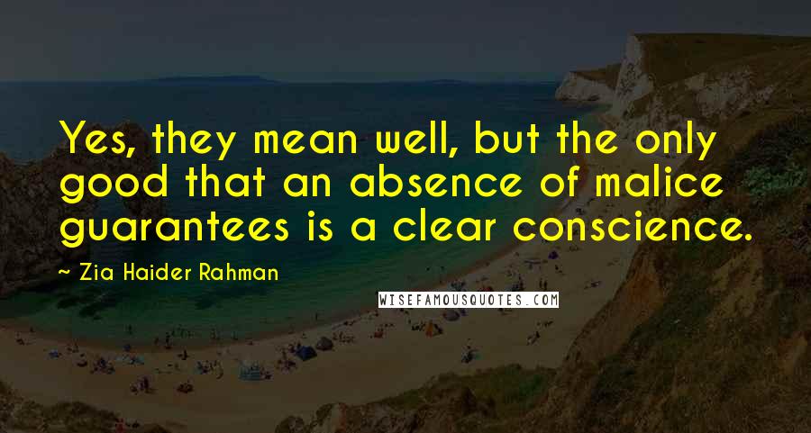 Zia Haider Rahman Quotes: Yes, they mean well, but the only good that an absence of malice guarantees is a clear conscience.