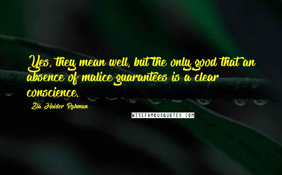 Zia Haider Rahman Quotes: Yes, they mean well, but the only good that an absence of malice guarantees is a clear conscience.