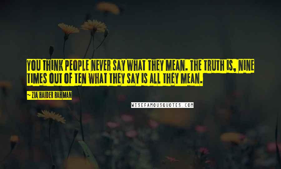 Zia Haider Rahman Quotes: You think people never say what they mean. The truth is, nine times out of ten what they say is all they mean.