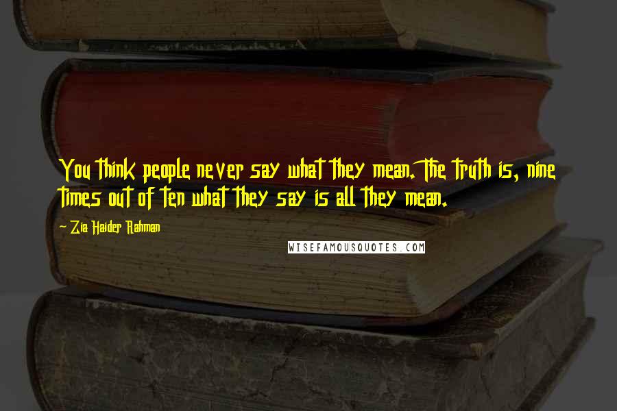 Zia Haider Rahman Quotes: You think people never say what they mean. The truth is, nine times out of ten what they say is all they mean.