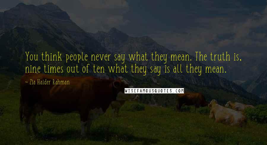 Zia Haider Rahman Quotes: You think people never say what they mean. The truth is, nine times out of ten what they say is all they mean.