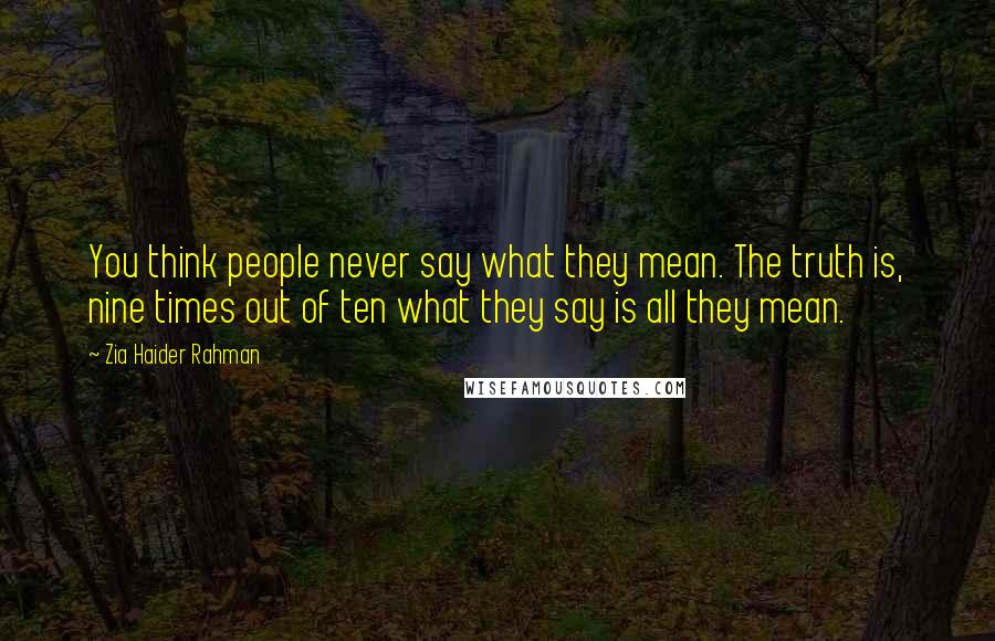 Zia Haider Rahman Quotes: You think people never say what they mean. The truth is, nine times out of ten what they say is all they mean.