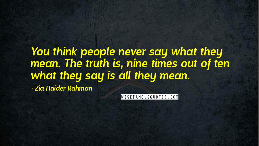 Zia Haider Rahman Quotes: You think people never say what they mean. The truth is, nine times out of ten what they say is all they mean.