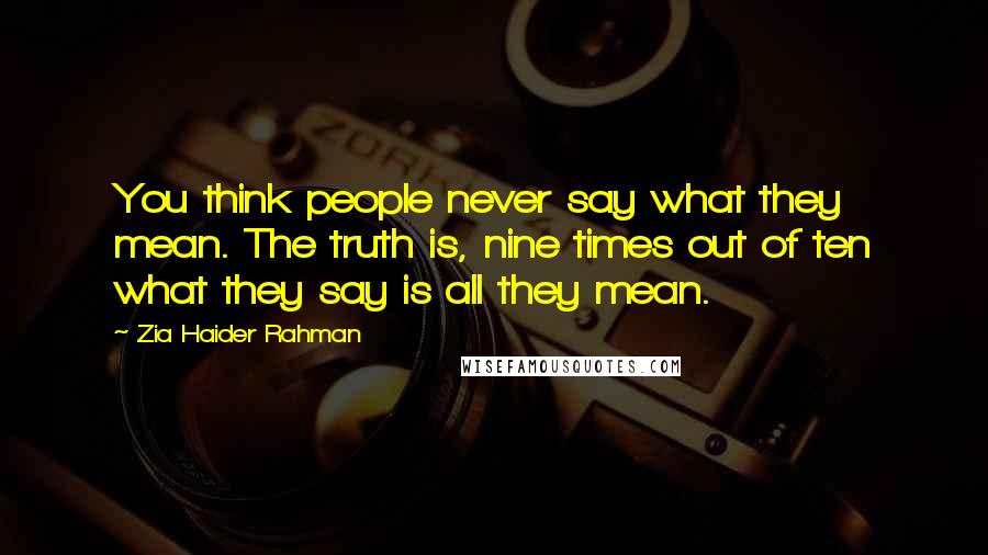 Zia Haider Rahman Quotes: You think people never say what they mean. The truth is, nine times out of ten what they say is all they mean.