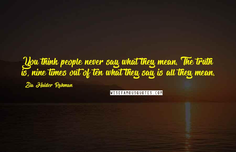 Zia Haider Rahman Quotes: You think people never say what they mean. The truth is, nine times out of ten what they say is all they mean.