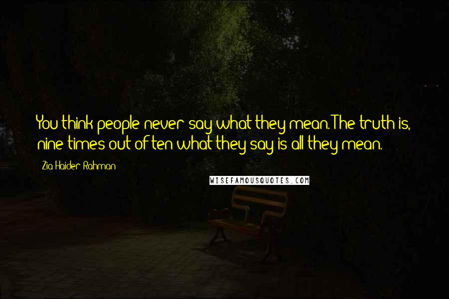 Zia Haider Rahman Quotes: You think people never say what they mean. The truth is, nine times out of ten what they say is all they mean.