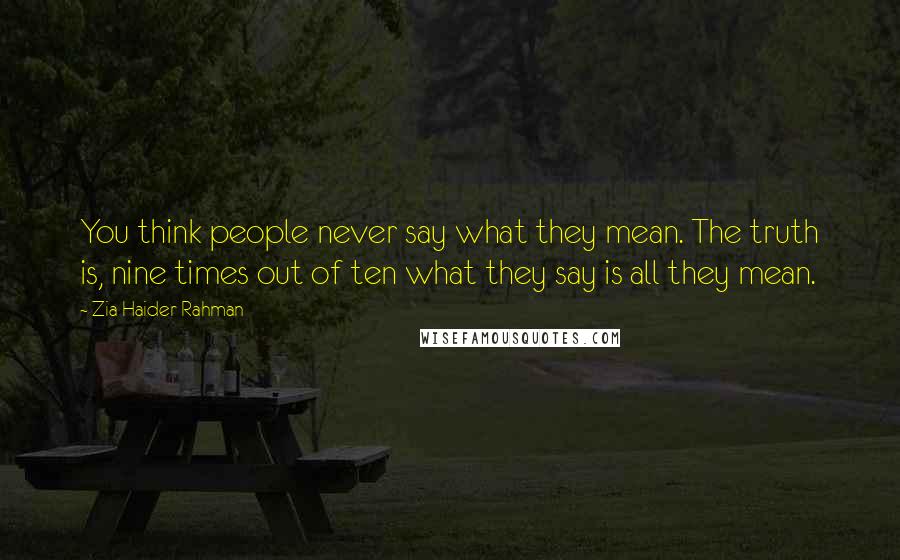 Zia Haider Rahman Quotes: You think people never say what they mean. The truth is, nine times out of ten what they say is all they mean.