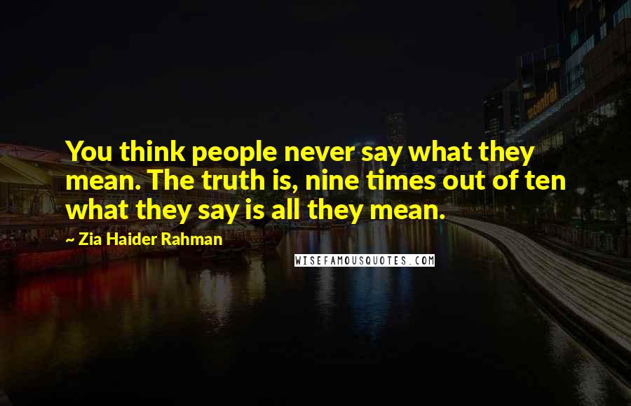 Zia Haider Rahman Quotes: You think people never say what they mean. The truth is, nine times out of ten what they say is all they mean.