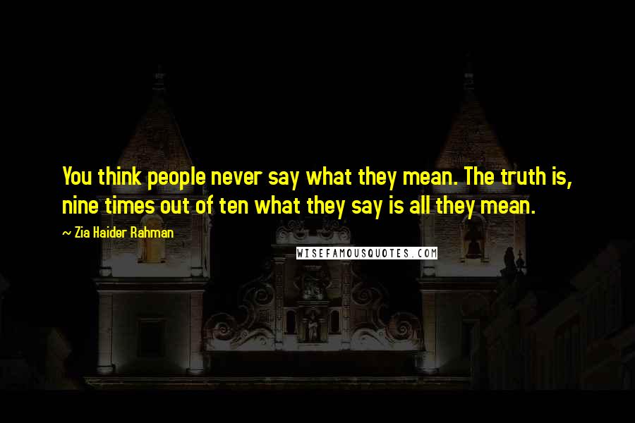 Zia Haider Rahman Quotes: You think people never say what they mean. The truth is, nine times out of ten what they say is all they mean.