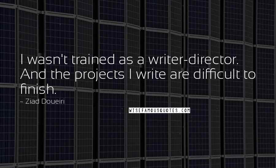 Ziad Doueiri Quotes: I wasn't trained as a writer-director. And the projects I write are difficult to finish.