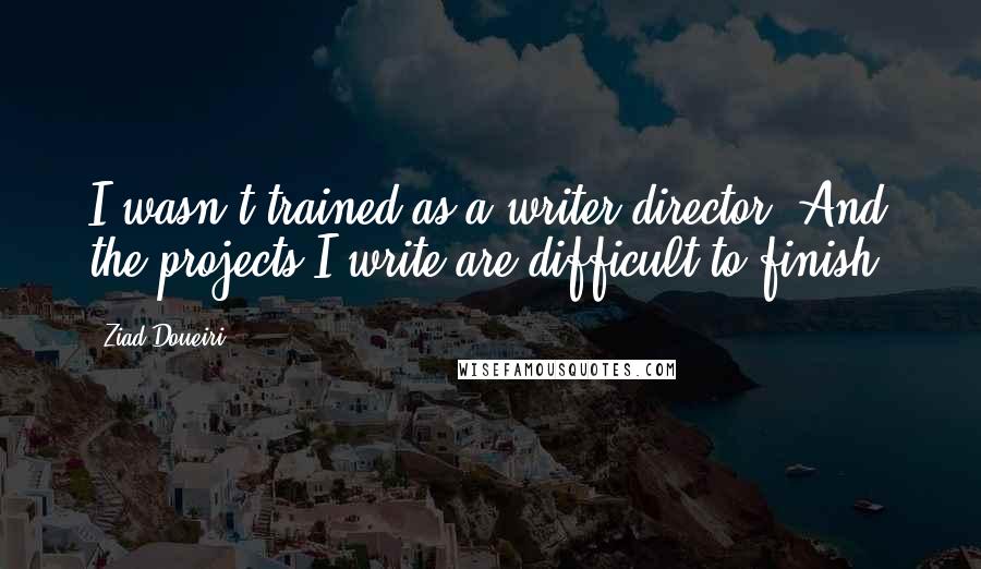 Ziad Doueiri Quotes: I wasn't trained as a writer-director. And the projects I write are difficult to finish.