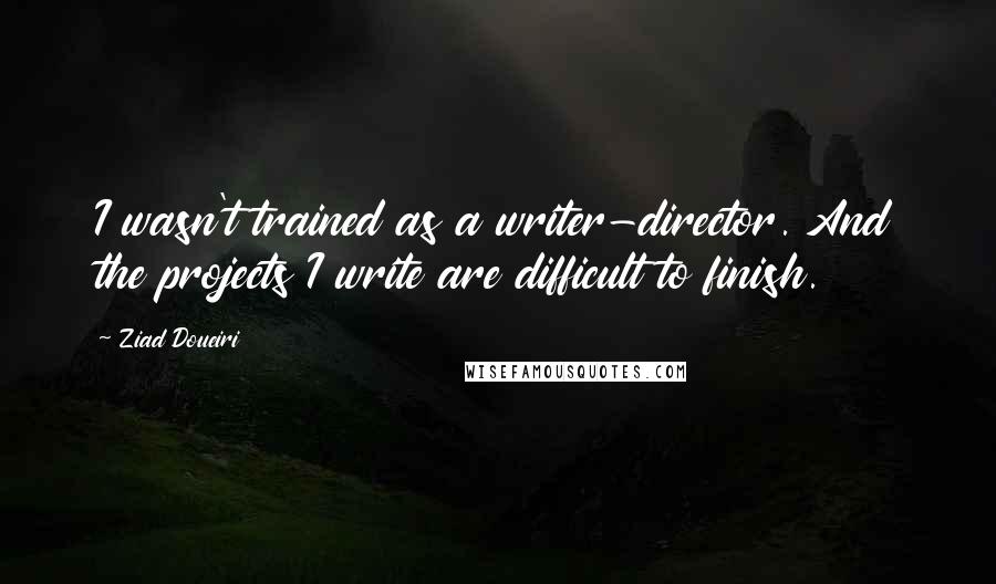 Ziad Doueiri Quotes: I wasn't trained as a writer-director. And the projects I write are difficult to finish.