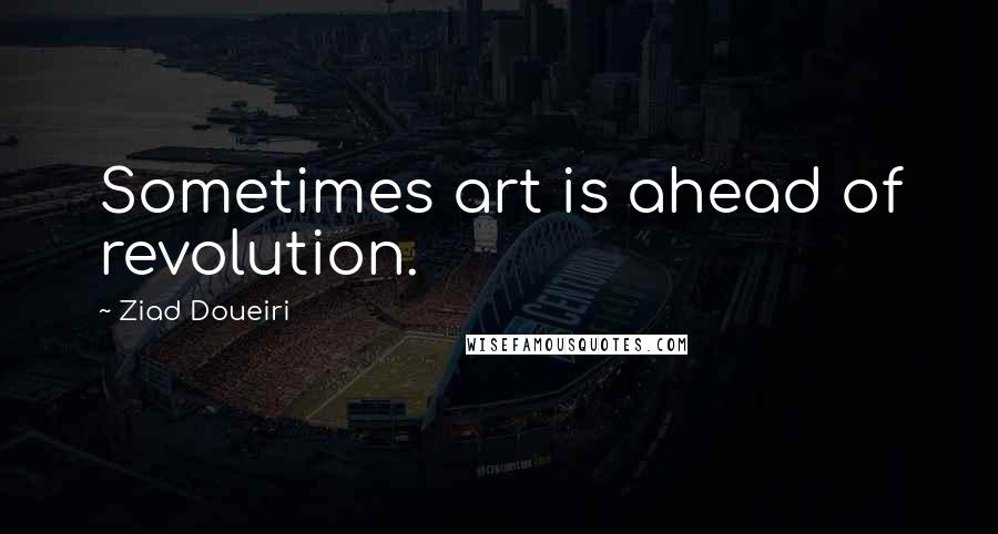 Ziad Doueiri Quotes: Sometimes art is ahead of revolution.
