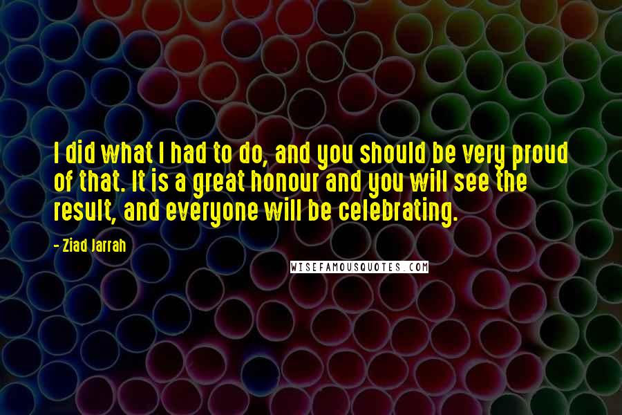 Ziad Jarrah Quotes: I did what I had to do, and you should be very proud of that. It is a great honour and you will see the result, and everyone will be celebrating.