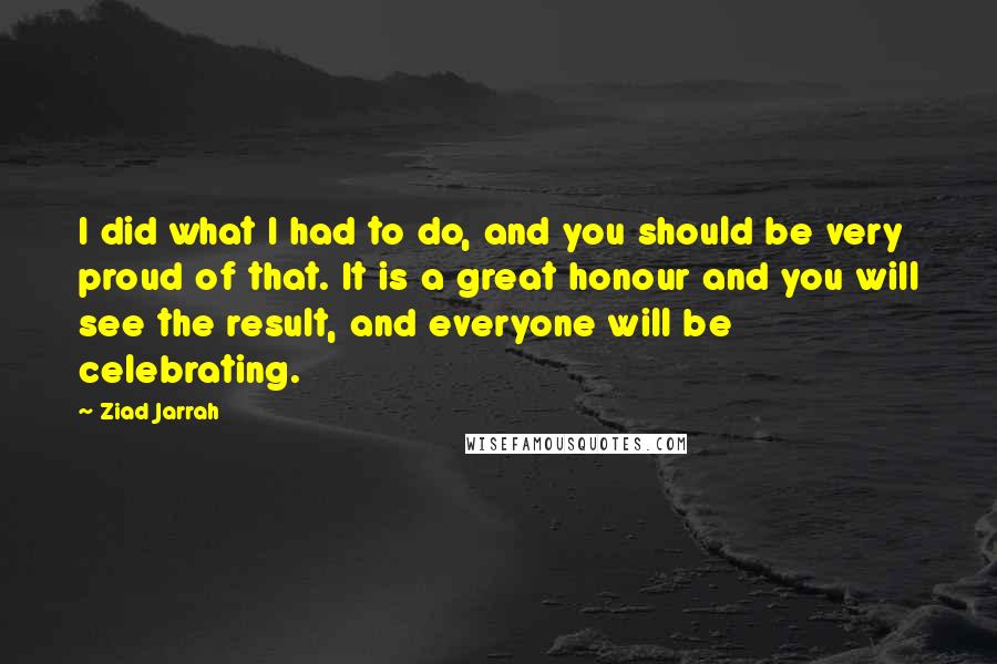 Ziad Jarrah Quotes: I did what I had to do, and you should be very proud of that. It is a great honour and you will see the result, and everyone will be celebrating.