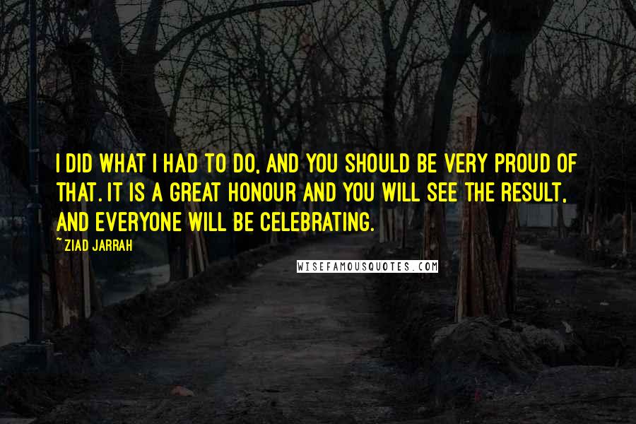 Ziad Jarrah Quotes: I did what I had to do, and you should be very proud of that. It is a great honour and you will see the result, and everyone will be celebrating.