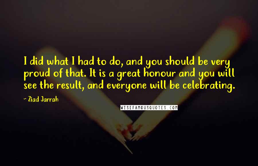 Ziad Jarrah Quotes: I did what I had to do, and you should be very proud of that. It is a great honour and you will see the result, and everyone will be celebrating.