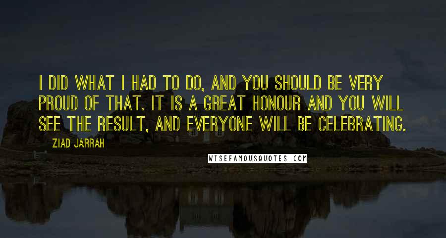 Ziad Jarrah Quotes: I did what I had to do, and you should be very proud of that. It is a great honour and you will see the result, and everyone will be celebrating.
