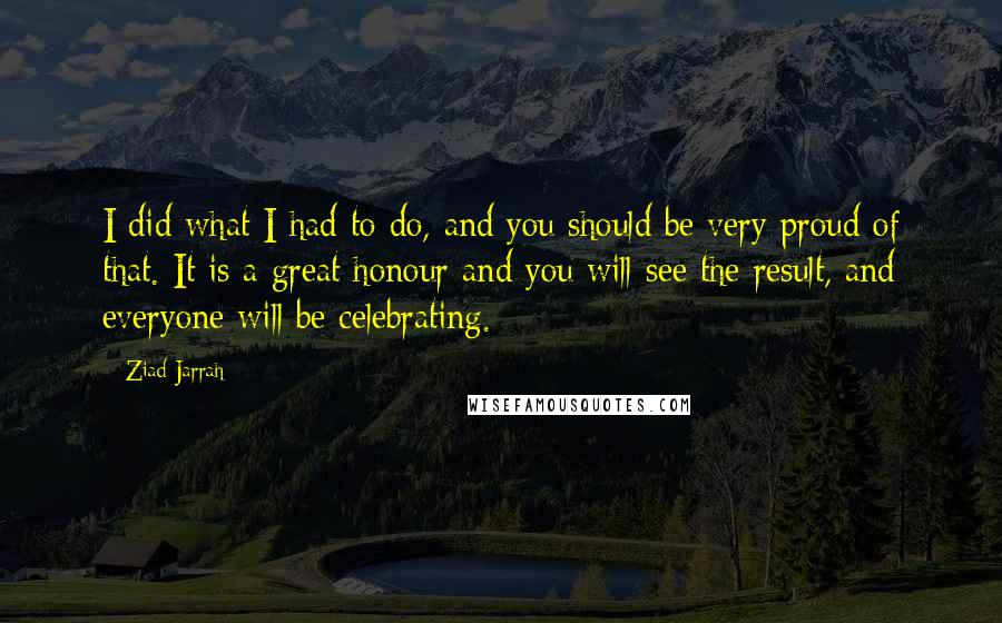 Ziad Jarrah Quotes: I did what I had to do, and you should be very proud of that. It is a great honour and you will see the result, and everyone will be celebrating.