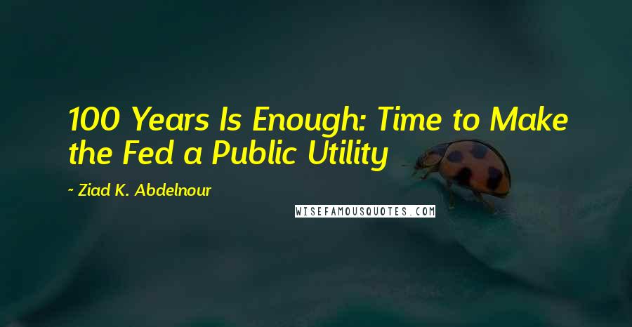 Ziad K. Abdelnour Quotes: 100 Years Is Enough: Time to Make the Fed a Public Utility