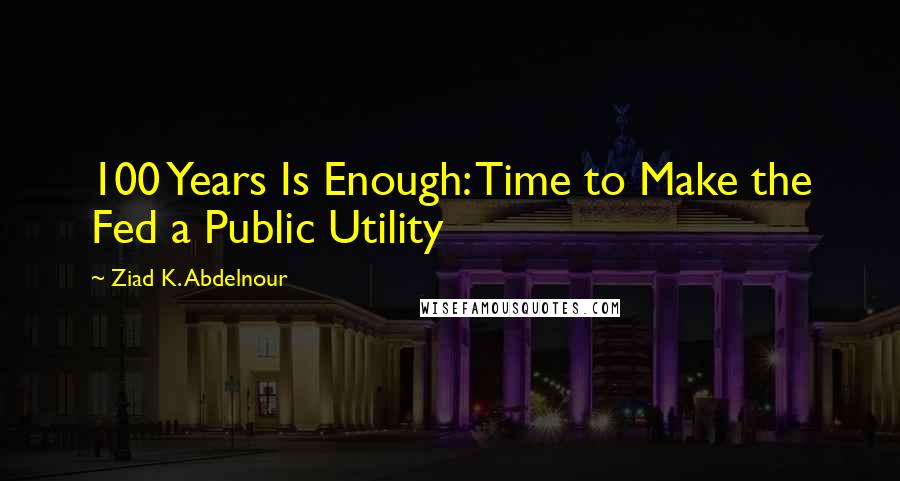 Ziad K. Abdelnour Quotes: 100 Years Is Enough: Time to Make the Fed a Public Utility