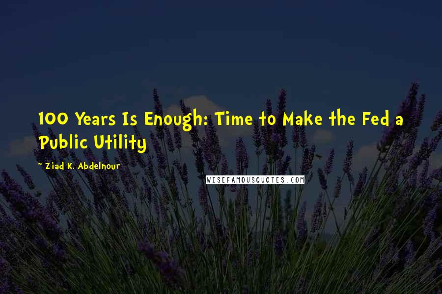 Ziad K. Abdelnour Quotes: 100 Years Is Enough: Time to Make the Fed a Public Utility