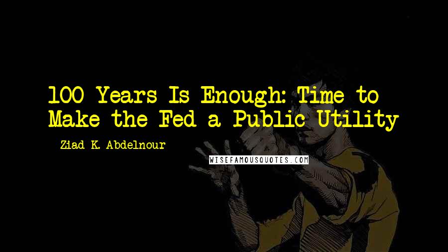 Ziad K. Abdelnour Quotes: 100 Years Is Enough: Time to Make the Fed a Public Utility