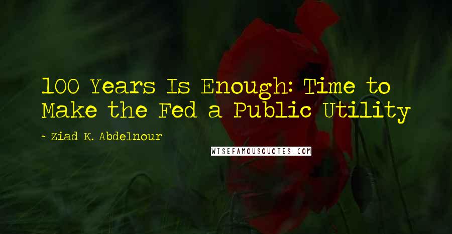 Ziad K. Abdelnour Quotes: 100 Years Is Enough: Time to Make the Fed a Public Utility