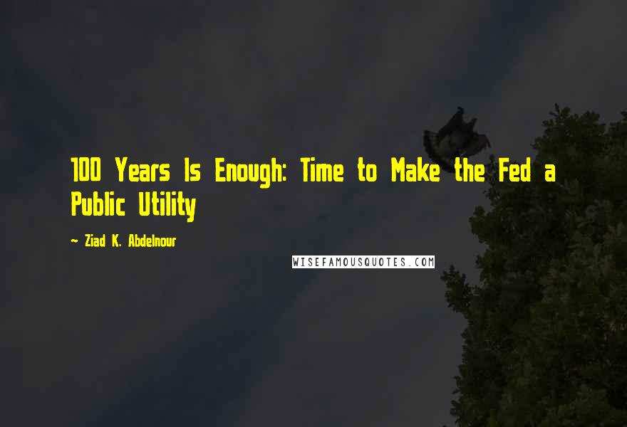 Ziad K. Abdelnour Quotes: 100 Years Is Enough: Time to Make the Fed a Public Utility