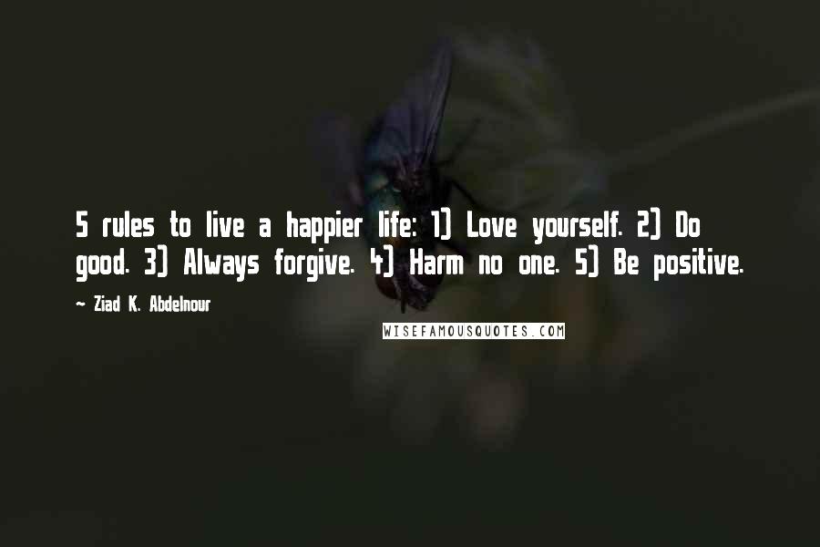 Ziad K. Abdelnour Quotes: 5 rules to live a happier life: 1) Love yourself. 2) Do good. 3) Always forgive. 4) Harm no one. 5) Be positive.