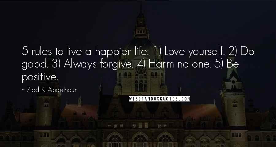 Ziad K. Abdelnour Quotes: 5 rules to live a happier life: 1) Love yourself. 2) Do good. 3) Always forgive. 4) Harm no one. 5) Be positive.