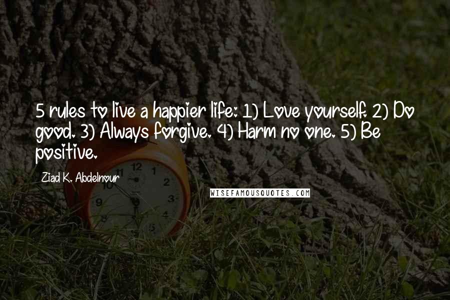 Ziad K. Abdelnour Quotes: 5 rules to live a happier life: 1) Love yourself. 2) Do good. 3) Always forgive. 4) Harm no one. 5) Be positive.