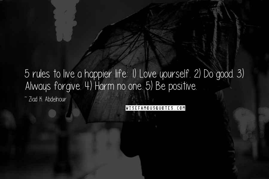 Ziad K. Abdelnour Quotes: 5 rules to live a happier life: 1) Love yourself. 2) Do good. 3) Always forgive. 4) Harm no one. 5) Be positive.