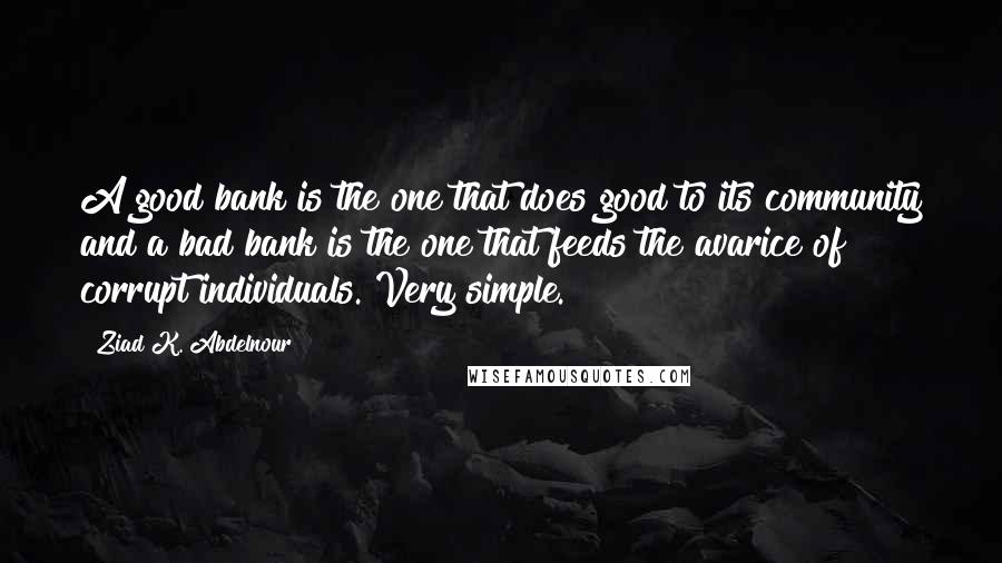 Ziad K. Abdelnour Quotes: A good bank is the one that does good to its community and a bad bank is the one that feeds the avarice of corrupt individuals. Very simple.